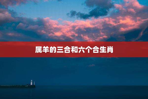 属羊的三合和六个合生肖