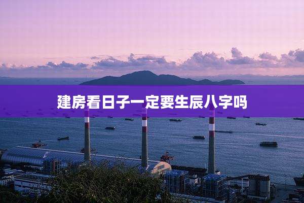 建房看日子一定要生辰八字吗