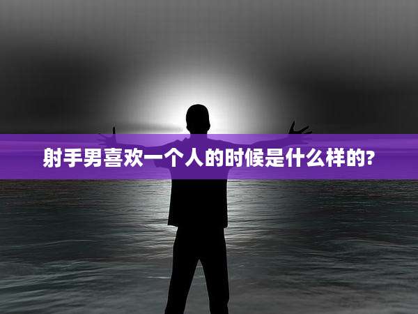 射手男喜欢一个人的时候是什么样的?