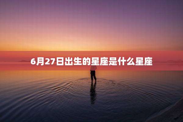 6月27日出生的星座是什么星座