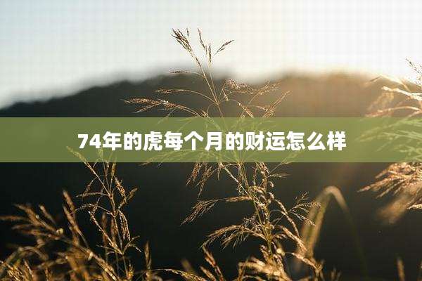 74年的虎每个月的财运怎么样