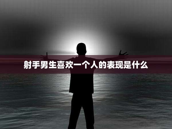 射手男生喜欢一个人的表现是什么