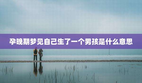 孕晚期梦见自己生了一个男孩是什么意思