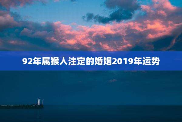 92年属猴人注定的婚姻2019年运势