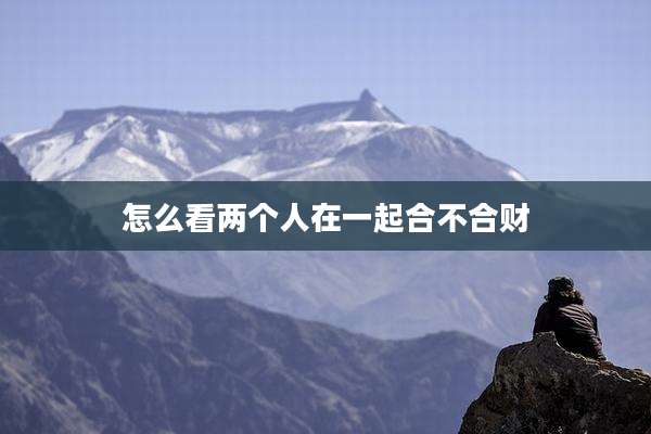 怎么看两个人在一起合不合财