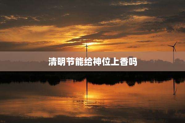 清明节能给神位上香吗