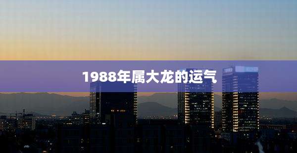 1988年属大龙的运气