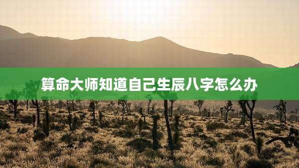 算命大师知道自己生辰八字怎么办