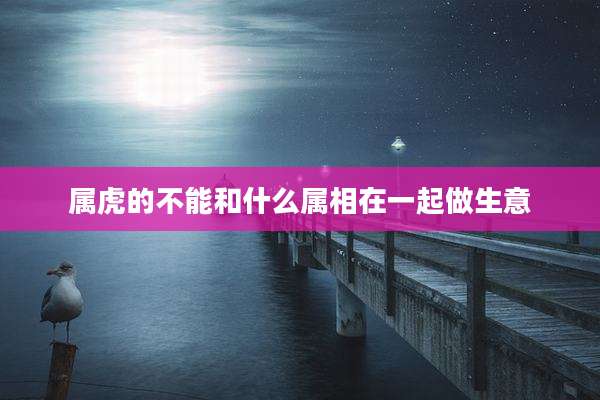 属虎的不能和什么属相在一起做生意