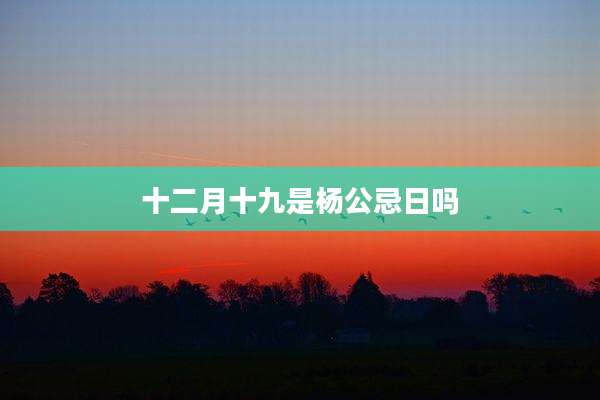 十二月十九是杨公忌日吗