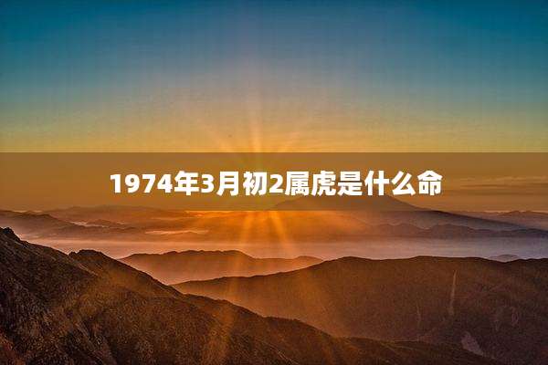1974年3月初2属虎是什么命