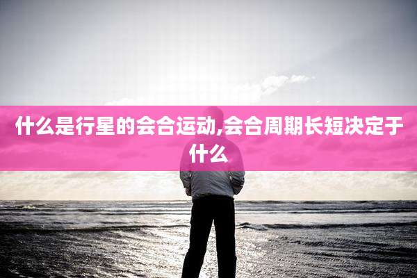 什么是行星的会合运动,会合周期长短决定于什么