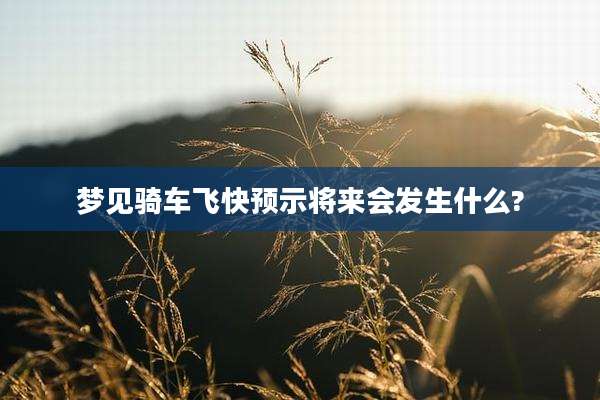梦见骑车飞快预示将来会发生什么?