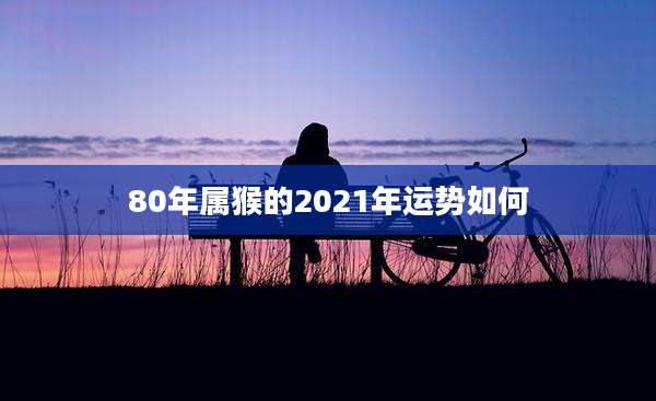 80年属猴的2021年运势如何