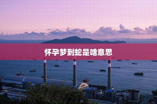 怀孕梦到蛇是啥意思