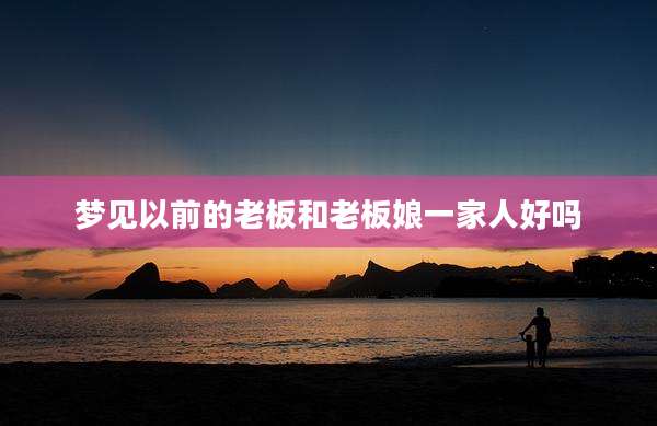 梦见以前的老板和老板娘一家人好吗