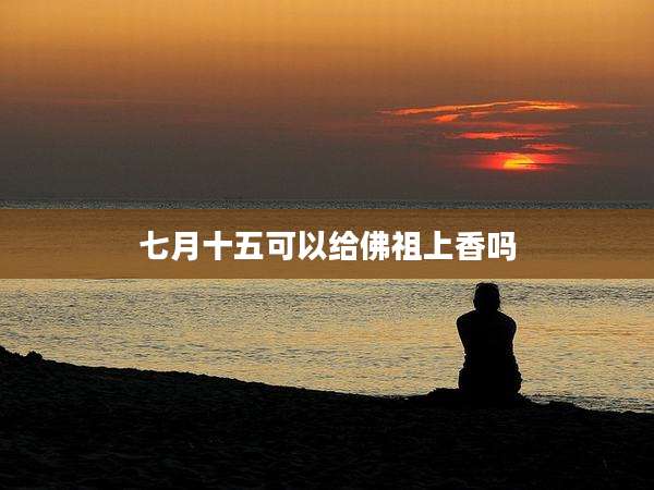 七月十五可以给佛祖上香吗