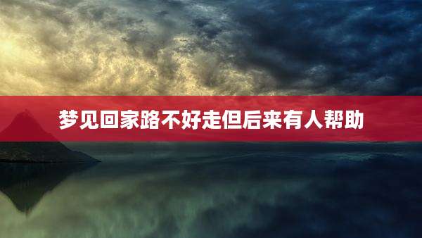 梦见回家路不好走但后来有人帮助