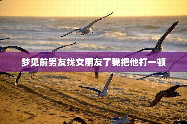 梦见前男友找女朋友了我把他打一顿