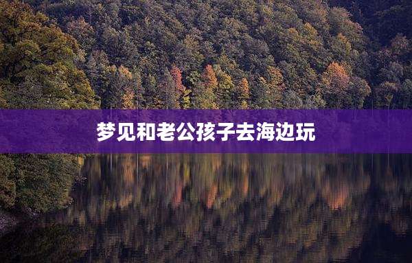 梦见和老公孩子去海边玩