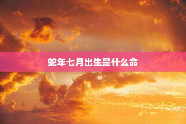 蛇年七月出生是什么命