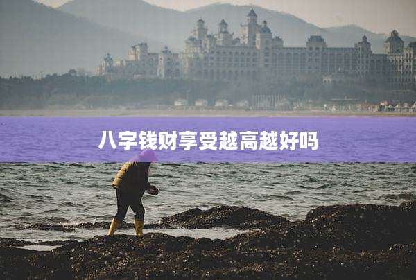 八字钱财享受越高越好吗