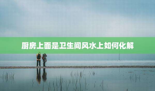 厨房上面是卫生间风水上如何化解