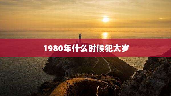 1980年什么时候犯太岁