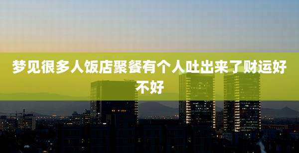 梦见很多人饭店聚餐有个人吐出来了财运好不好
