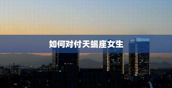 如何对付天蝎座女生