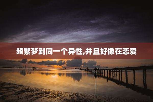 频繁梦到同一个异性,并且好像在恋爱