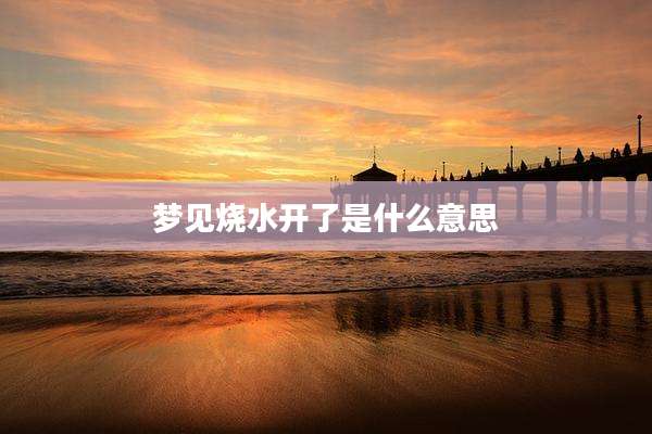 梦见烧水开了是什么意思