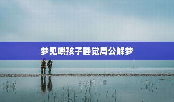 梦见哄孩子睡觉周公解梦