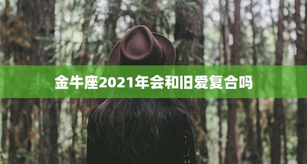 金牛座2021年会和旧爱复合吗