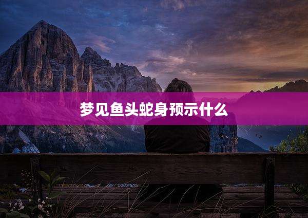 梦见鱼头蛇身预示什么