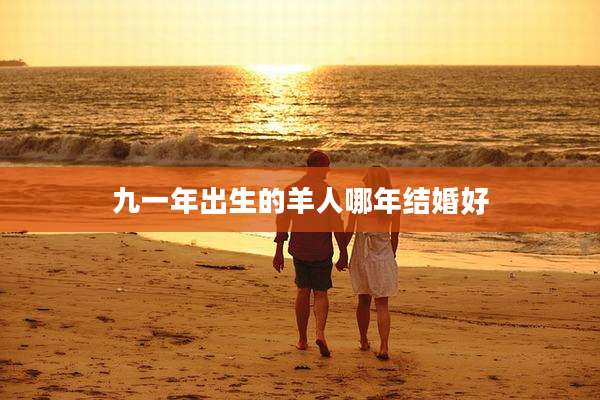 九一年出生的羊人哪年结婚好
