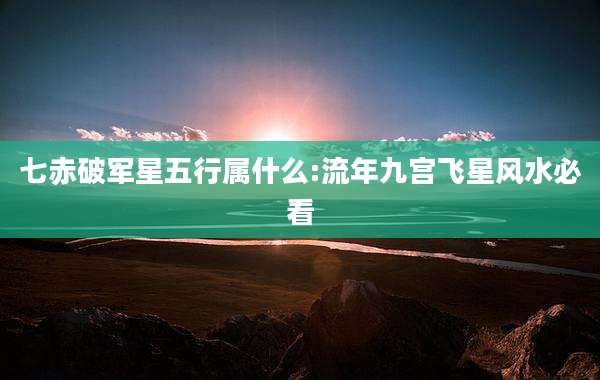 七赤破军星五行属什么:流年九宫飞星风水必看