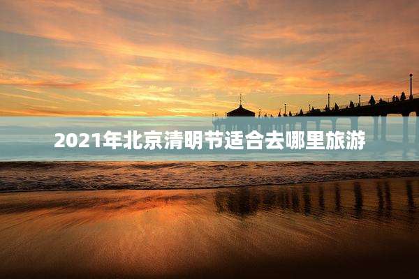 2021年北京清明节适合去哪里旅游