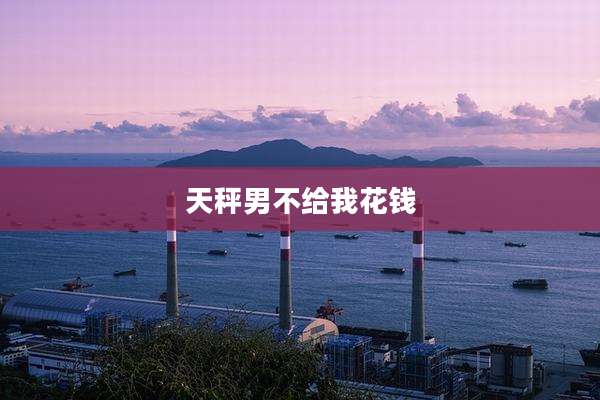 天秤男不给我花钱