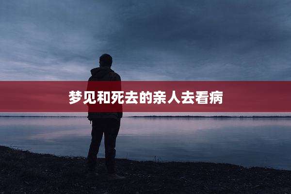 梦见和死去的亲人去看病