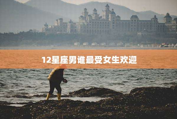 12星座男谁最受女生欢迎