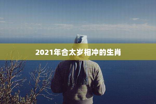 2021年合太岁相冲的生肖