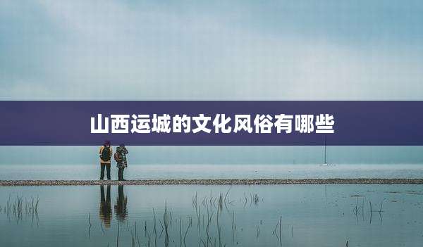山西运城的文化风俗有哪些