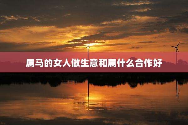 属马的女人做生意和属什么合作好