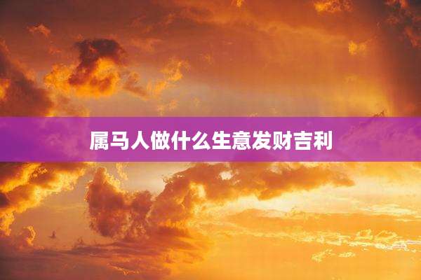 属马人做什么生意发财吉利