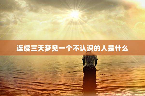 连续三天梦见一个不认识的人是什么