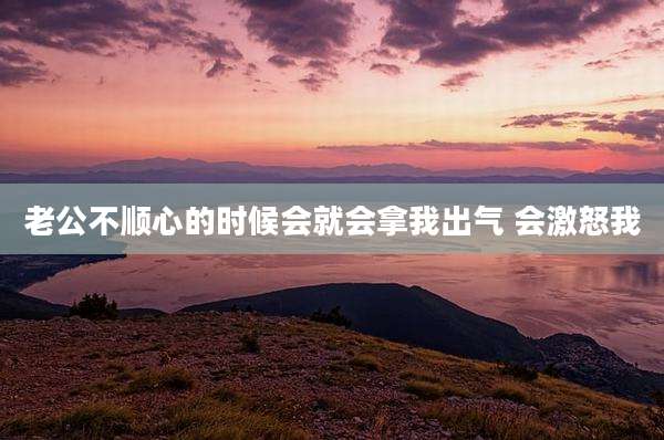 老公不顺心的时候会就会拿我出气 会激怒我