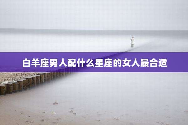 白羊座男人配什么星座的女人最合适