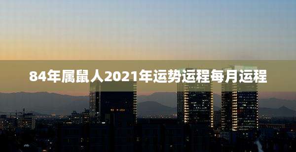84年属鼠人2021年运势运程每月运程