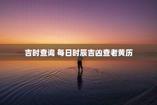 吉时查询 每日时辰吉凶查老黄历